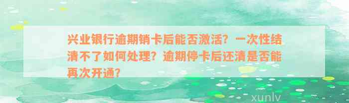 兴业银行逾期销卡后能否激活？一次性结清不了如何处理？逾期停卡后还清是否能再次开通？