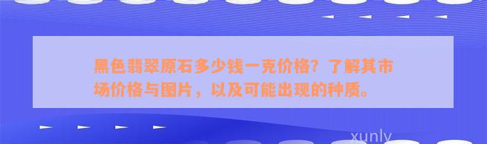 黑色翡翠原石多少钱一克价格？了解其市场价格与图片，以及可能出现的种质。