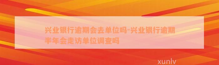 兴业银行逾期会去单位吗-兴业银行逾期半年会走访单位调查吗