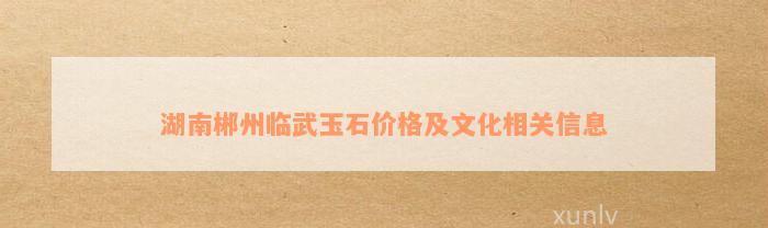 湖南郴州临武玉石价格及文化相关信息