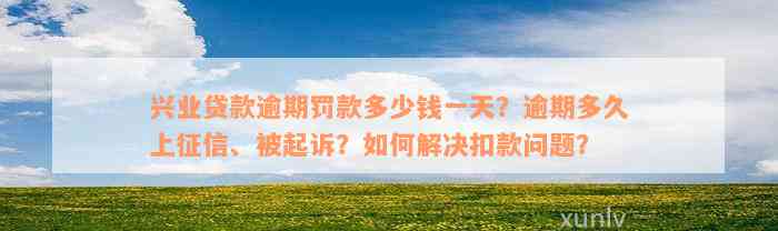 兴业贷款逾期罚款多少钱一天？逾期多久上征信、被起诉？如何解决扣款问题？