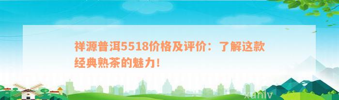 祥源普洱5518价格及评价：了解这款经典熟茶的魅力！