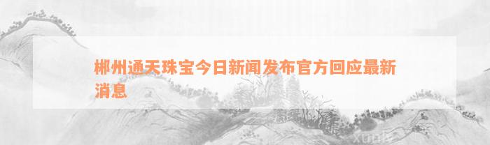 郴州通天珠宝今日新闻发布官方回应最新消息