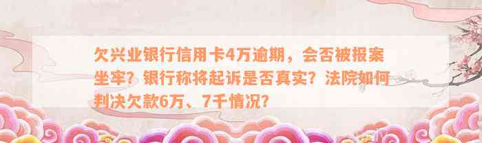 欠兴业银行信用卡4万逾期，会否被报案坐牢？银行称将起诉是否真实？法院如何判决欠款6万、7千情况？