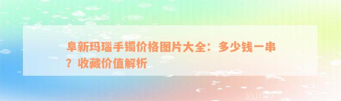 阜新玛瑙手镯价格图片大全：多少钱一串？收藏价值解析