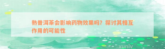 熟普洱茶会影响药物效果吗？探讨其相互作用的可能性