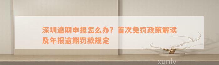 深圳逾期申报怎么办？首次免罚政策解读及年报逾期罚款规定