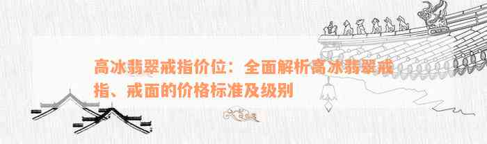 高冰翡翠戒指价位：全面解析高冰翡翠戒指、戒面的价格标准及级别