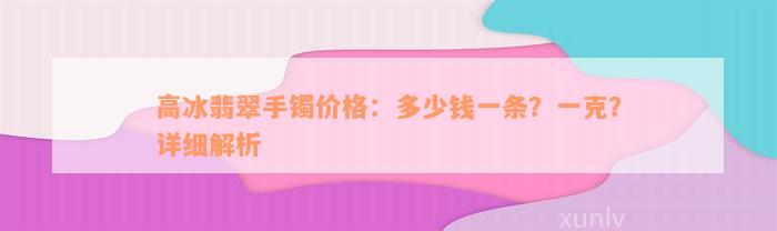 高冰翡翠手镯价格：多少钱一条？一克？详细解析