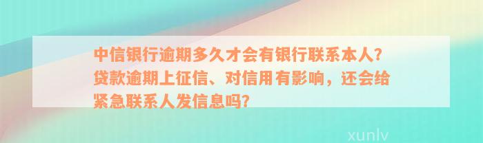 中信银行逾期多久才会有银行联系本人？贷款逾期上征信、对信用有影响，还会给紧急联系人发信息吗？