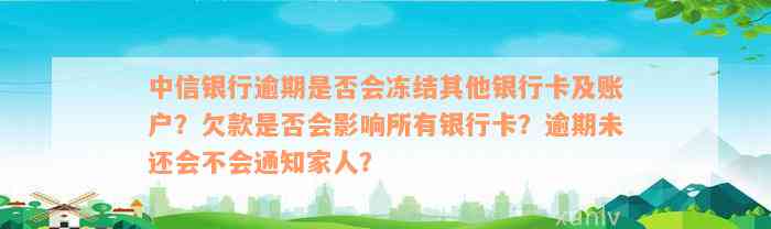 中信银行逾期是否会冻结其他银行卡及账户？欠款是否会影响所有银行卡？逾期未还会不会通知家人？