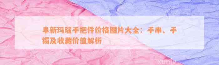 阜新玛瑙手把件价格图片大全：手串、手镯及收藏价值解析