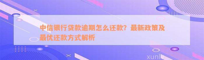 中信银行贷款逾期怎么还款？最新政策及最优还款方式解析