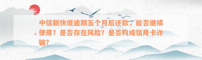 中信新快现逾期五个月后还款，能否继续使用？是否存在风险？是否构成信用卡诈骗？