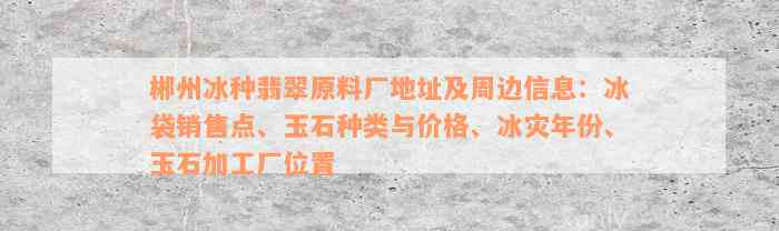 郴州冰种翡翠原料厂地址及周边信息：冰袋销售点、玉石种类与价格、冰灾年份、玉石加工厂位置