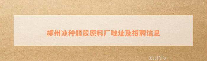 郴州冰种翡翠原料厂地址及招聘信息