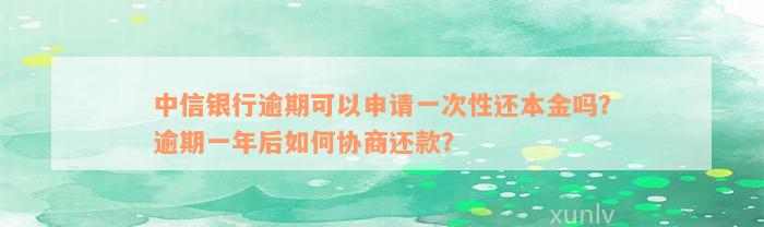 中信银行逾期可以申请一次性还本金吗？逾期一年后如何协商还款？