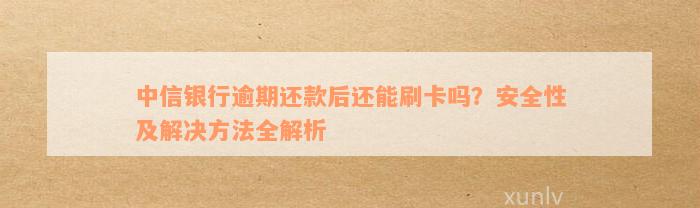 中信银行逾期还款后还能刷卡吗？安全性及解决方法全解析