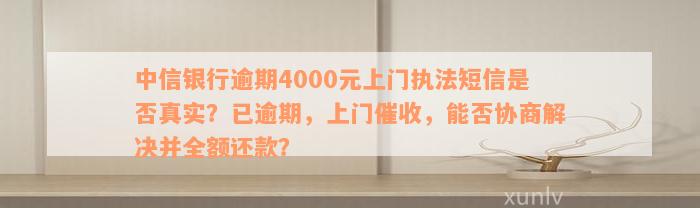 中信银行逾期4000元上门执法短信是否真实？已逾期，上门催收，能否协商解决并全额还款？