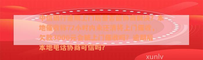 中信银行逾期上门后是否能协商解决？本地催收称72小时内未还清将上门催收，欠款3000元会被上门催收吗？逾期后本地电话协商可信吗？