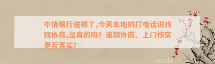 中信银行逾期了,今天本地的打电话说找我协商,是真的吗？逾期协商、上门核实是否真实？