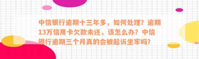 中信银行逾期十三年多，如何处理？逾期13万信用卡欠款未还，该怎么办？中信银行逾期三个月真的会被起诉坐牢吗？