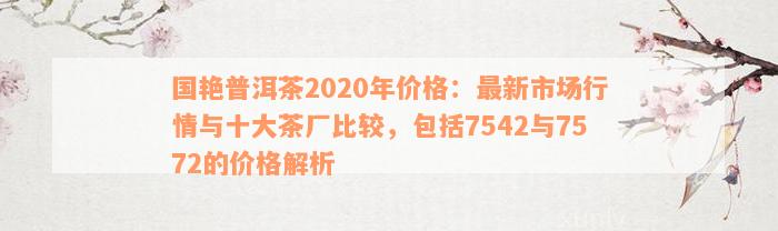 国艳普洱茶2020年价格：最新市场行情与十大茶厂比较，包括7542与7572的价格解析