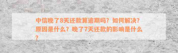 中信晚了8天还款算逾期吗？如何解决？原因是什么？晚了7天还款的影响是什么？