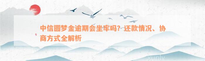 中信圆梦金逾期会坐牢吗？还款情况、协商方式全解析