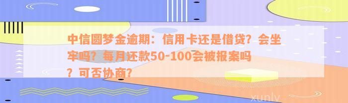 中信圆梦金逾期：信用卡还是借贷？会坐牢吗？每月还款50-100会被报案吗？可否协商？