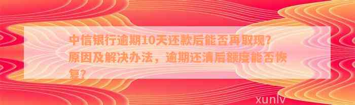 中信银行逾期10天还款后能否再取现？原因及解决办法，逾期还清后额度能否恢复？