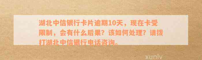 湖北中信银行卡片逾期10天，现在卡受限制，会有什么后果？该如何处理？请拨打湖北中信银行电话咨询。