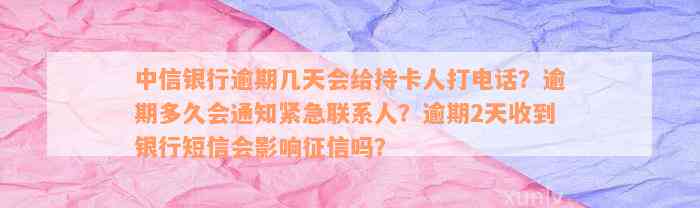 中信银行逾期几天会给持卡人打电话？逾期多久会通知紧急联系人？逾期2天收到银行短信会影响征信吗？