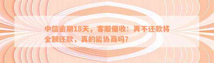 中信逾期18天，客服催收：再不还款将全额还款，真的能协商吗？