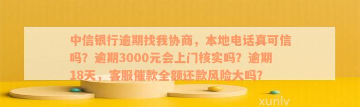 中信银行逾期找我协商，本地电话真可信吗？逾期3000元会上门核实吗？逾期18天，客服催款全额还款风险大吗？