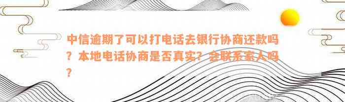 中信逾期了可以打电话去银行协商还款吗？本地电话协商是否真实？会联系家人吗？