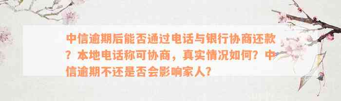 中信逾期后能否通过电话与银行协商还款？本地电话称可协商，真实情况如何？中信逾期不还是否会影响家人？