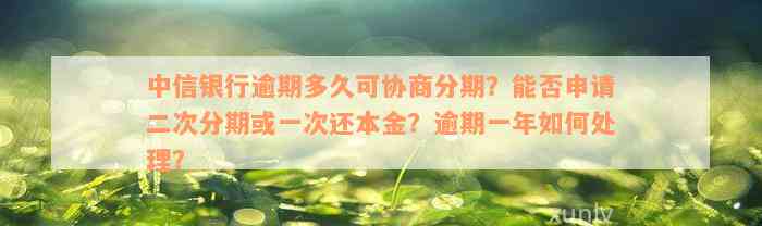 中信银行逾期多久可协商分期？能否申请二次分期或一次还本金？逾期一年如何处理？