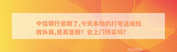 中信银行逾期了,今天本地的打电话说找我协商,是真是假？会上门核实吗？