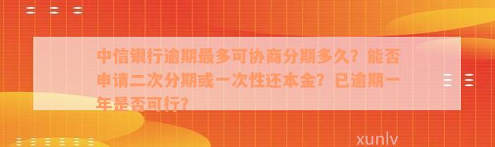 中信银行逾期最多可协商分期多久？能否申请二次分期或一次性还本金？已逾期一年是否可行？