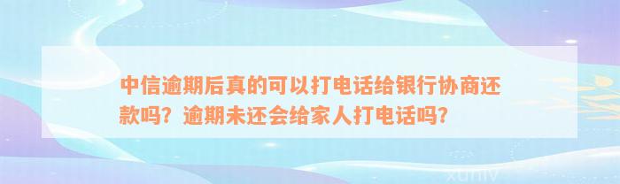 中信逾期后真的可以打电话给银行协商还款吗？逾期未还会给家人打电话吗？