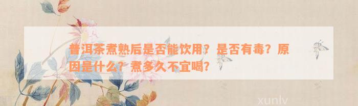 普洱茶煮熟后是否能饮用？是否有毒？原因是什么？煮多久不宜喝？