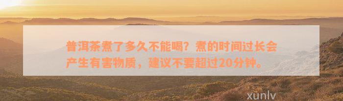 普洱茶煮了多久不能喝？煮的时间过长会产生有害物质，建议不要超过20分钟。