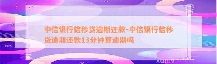 中信银行信秒贷逾期还款-中信银行信秒贷逾期还款13分钟算逾期吗