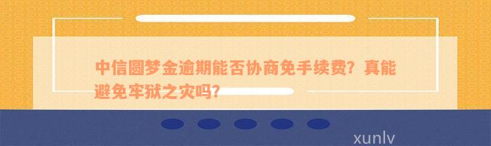 中信圆梦金逾期能否协商免手续费？真能避免牢狱之灾吗？