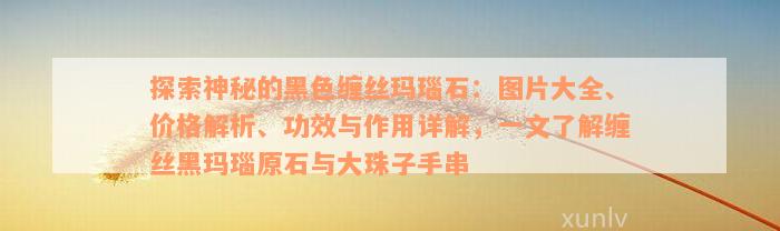 探索神秘的黑色缠丝玛瑙石：图片大全、价格解析、功效与作用详解，一文了解缠丝黑玛瑙原石与大珠子手串