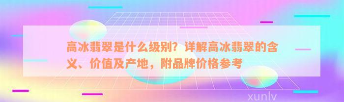 高冰翡翠是什么级别？详解高冰翡翠的含义、价值及产地，附品牌价格参考