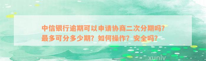 中信银行逾期可以申请协商二次分期吗？最多可分多少期？如何操作？安全吗？