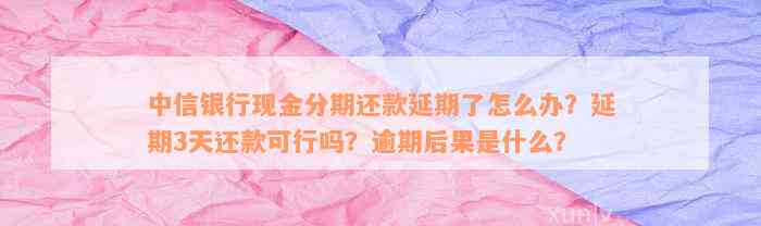 中信银行现金分期还款延期了怎么办？延期3天还款可行吗？逾期后果是什么？