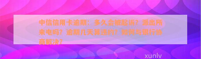 中信信用卡逾期：多久会被起诉？派出所来电吗？逾期几天算违约？如何与银行协商解决？